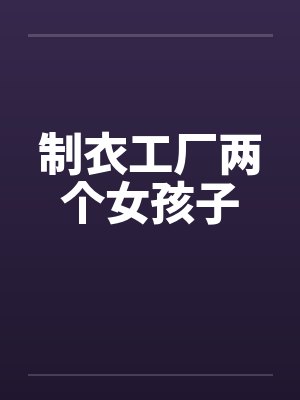 制衣工厂两个女孩子笔趣阁无弹窗