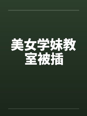 美女学妹教室被插by佚名