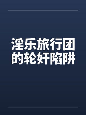 淫乐旅行团的轮奸陷阱by佚名笔趣阁无弹窗