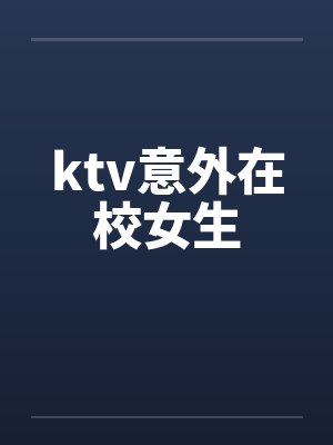 ktv意外在校女生by佚名笔趣阁无弹窗