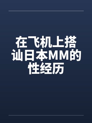 在飞机上搭讪日本MM的性经历by佚名