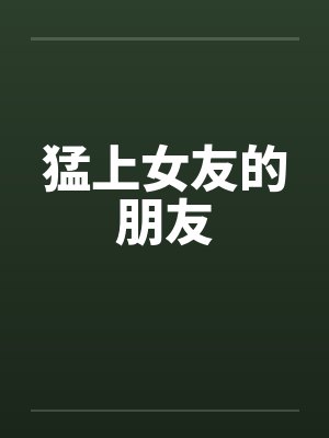 猛上女友的朋友笔趣阁无弹窗