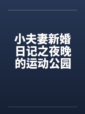 小夫妻新婚日记之夜晚的运动公园笔趣阁无弹窗