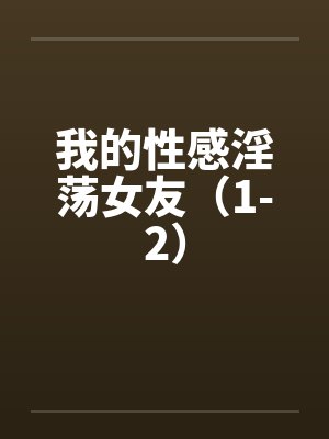 我的性感淫荡女友(1-2)