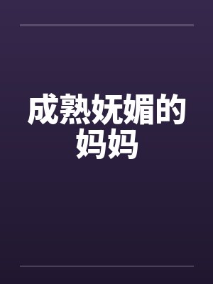 成熟妩媚的妈妈by佚名笔趣阁无弹窗