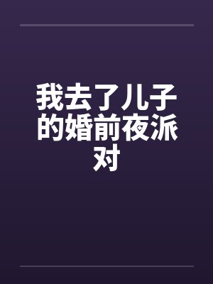 我去了儿子的婚前夜派对笔趣阁无弹窗