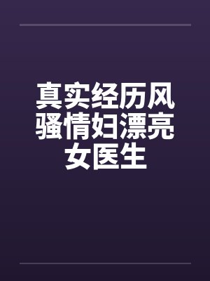真实经历风骚情妇漂亮女医生by佚名