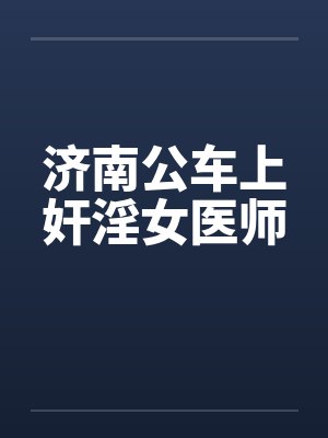 济南公车上奸淫女医师笔趣阁无弹窗