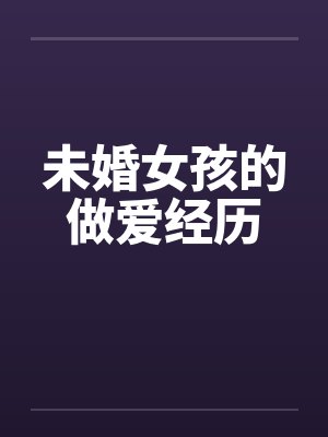 未婚女孩的做爱经历笔趣阁无弹窗