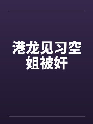 港龙见习空姐被奸by佚名