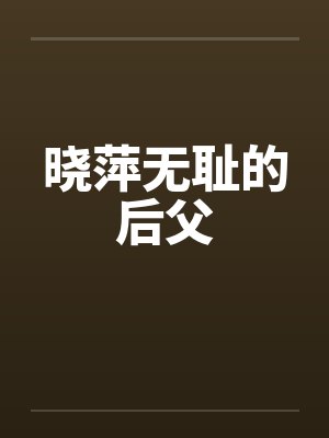 晓萍无耻的后父by佚名笔趣阁无弹窗
