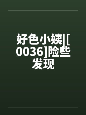 好色小姨|[0036]险些发现by佚名