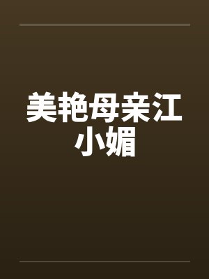 美艳母亲江小媚笔趣阁无弹窗