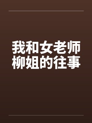 我和女老师柳姐的往事笔趣阁无弹窗
