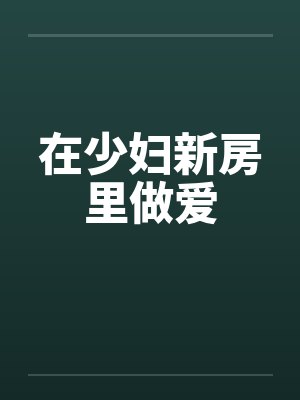 在少妇新房里做爱笔趣阁无弹窗