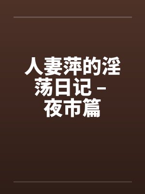 人妻萍的淫荡日记 – 夜市篇笔趣阁无弹窗