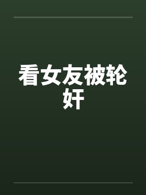 看女友被轮奸by佚名笔趣阁无弹窗