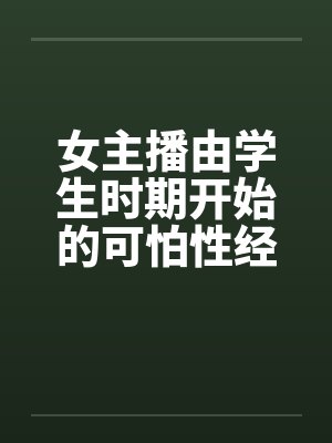 女主播由学生时期开始的可怕性经历