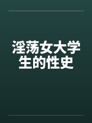 淫荡女大学生的性史笔趣阁无弹窗