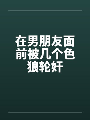 在男朋友面前被几个色狼轮奸by佚名