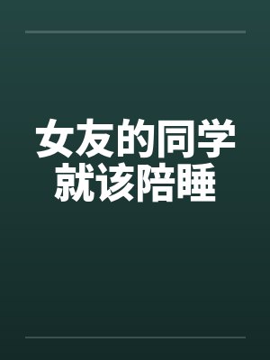女友的同学就该陪睡by佚名笔趣阁无弹窗