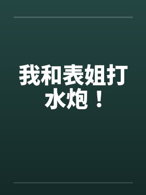 我和表姐打水炮！笔趣阁无弹窗