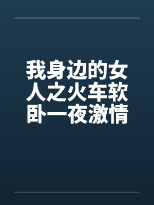 我身边的女人之火车软卧一夜激情by佚名