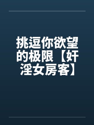 挑逗你欲望的极限【奸淫女房客】-激情加长版 !不看后悔啊!by佚名笔趣阁无弹窗