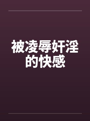 被凌辱奸淫的快感笔趣阁无弹窗