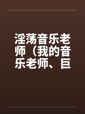 淫荡音乐老师(我的音乐老师、巨乳音乐老师)笔趣阁无弹窗