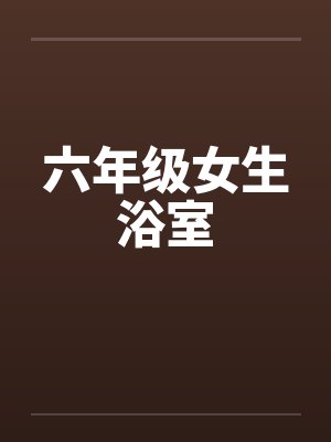 六年级女生浴室笔趣阁无弹窗