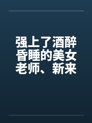 强上了酒醉昏睡的美女老师、新来的美女老师by佚名笔趣阁无弹窗
