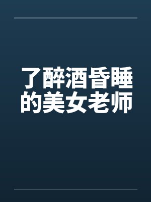 了醉酒昏睡的美女老师笔趣阁无弹窗