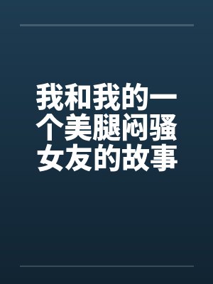 我和我的一个美腿闷骚女友的故事by佚名