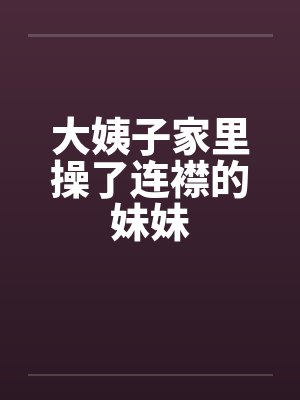 大姨子家里操了连襟的妹妹by佚名