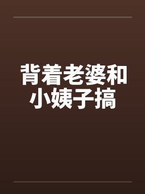 背着老婆和小姨子搞by佚名笔趣阁无弹窗