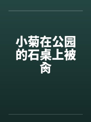 小菊在公园的石桌上被肏by佚名笔趣阁无弹窗