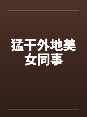 猛干外地美女同事by佚名