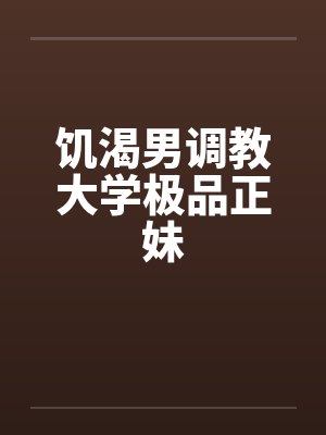饥渴男调教大学极品正妹笔趣阁无弹窗