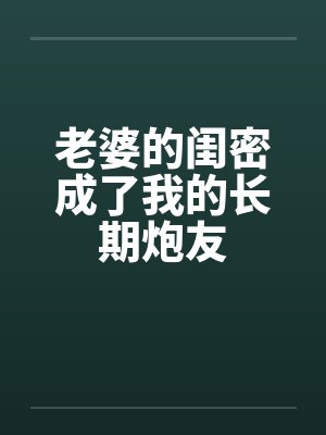 老婆的闺密成了我的长期炮友笔趣阁无弹窗