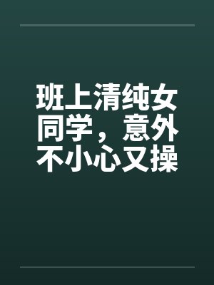 班上清纯女同学，意外不小心又操了女教授