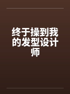 终于操到我的发型设计师by佚名笔趣阁无弹窗