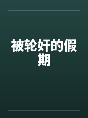 被轮奸的假期by佚名笔趣阁无弹窗