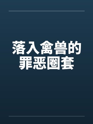 落入禽兽的罪恶圈套by佚名笔趣阁无弹窗