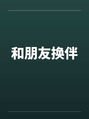 和朋友换伴笔趣阁无弹窗