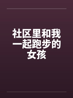社区里和我一起跑步的女孩笔趣阁无弹窗