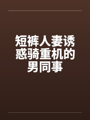 短裤人妻诱惑骑重机的男同事by佚名