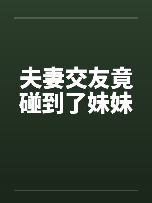 夫妻交友竟碰到了妹妹by佚名笔趣阁无弹窗