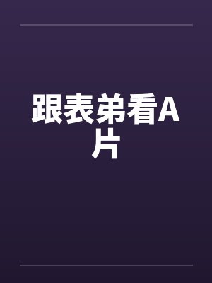 跟表弟看A片笔趣阁无弹窗