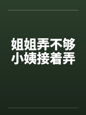 姐姐弄不够小姨接着弄笔趣阁无弹窗
